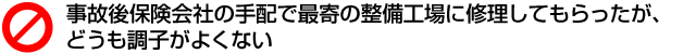 事故後保険会社の手配で最寄の整備工場に修理してもらったが、どうも調子がよくない