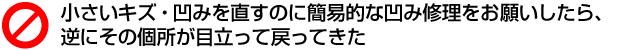 小さいキズ・凹みを直すのに簡易的な凹み修理をお願いしたら、逆にその箇所が目立って戻ってきた