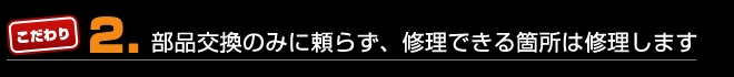 部品交換のみに頼らず、修理できる箇所は修理します
